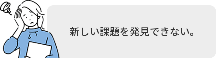 新しい課題を発見できない。